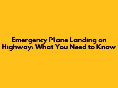 Emergency Plane Landing on Highway: What You Need to Know