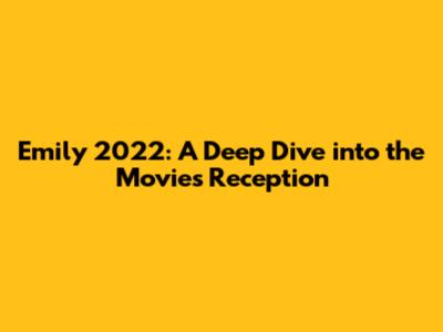 Emily 2022: A Deep Dive into the Movie's Reception