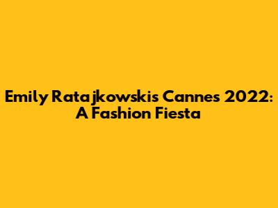 Emily Ratajkowski's Cannes 2022: A Fashion Fiesta