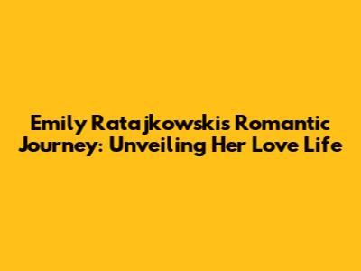Emily Ratajkowski's Romantic Journey: Unveiling Her Love Life