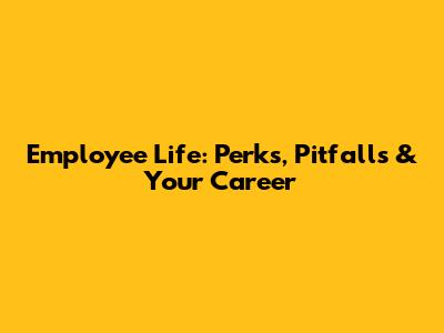 Employee Life: Perks, Pitfalls & Your Career
