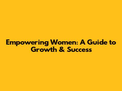 Empowering Women: A Guide to Growth & Success