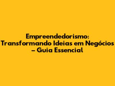 Empreendedorismo: Transformando Ideias em Negócios – Guia Essencial