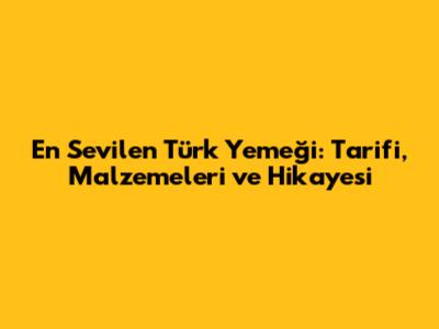 En Sevilen Türk Yemeği: Tarifi, Malzemeleri ve Hikayesi