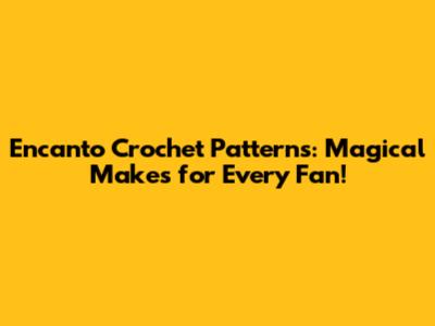 Encanto Crochet Patterns: Magical Makes for Every Fan!