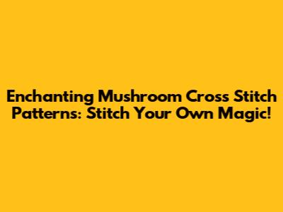 Enchanting Mushroom Cross Stitch Patterns: Stitch Your Own Magic!