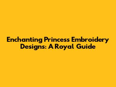 Enchanting Princess Embroidery Designs: A Royal Guide