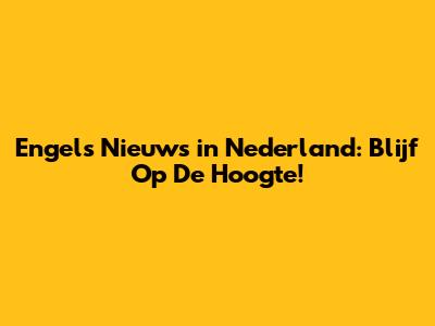 Engels Nieuws in Nederland: Blijf Op De Hoogte!
