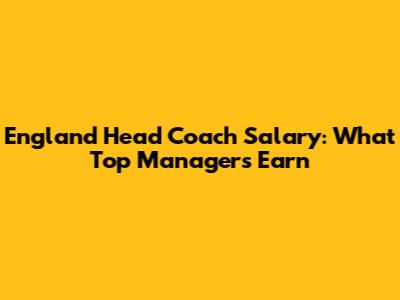 England Head Coach Salary: What Top Managers Earn