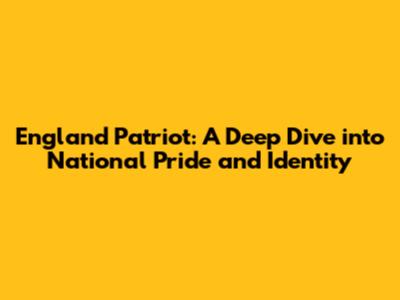 England Patriot: A Deep Dive into National Pride and Identity