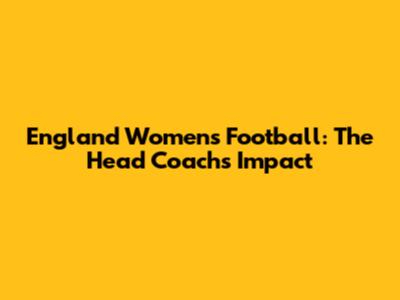 England Women's Football: The Head Coach's Impact