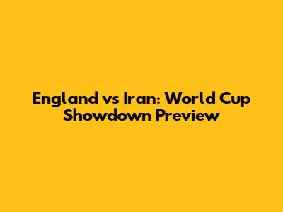 England vs Iran: World Cup Showdown Preview