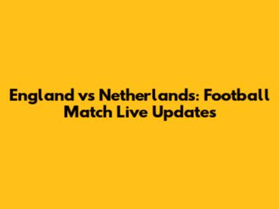 England vs Netherlands: Football Match Live Updates