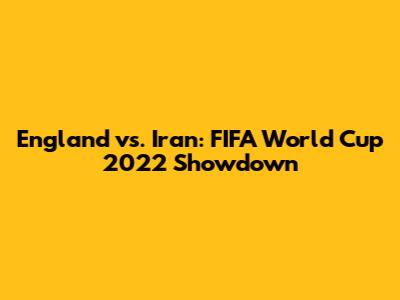 England vs. Iran: FIFA World Cup 2022 Showdown