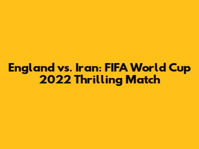 England vs. Iran: FIFA World Cup 2022 Thrilling Match