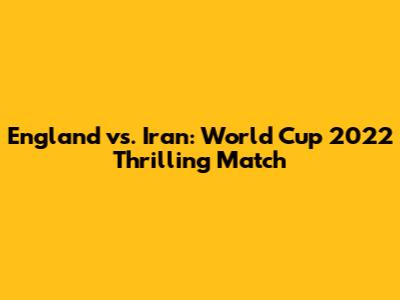 England vs. Iran: World Cup 2022 Thrilling Match