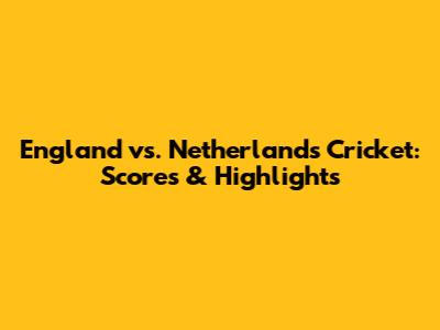 England vs. Netherlands Cricket: Scores & Highlights