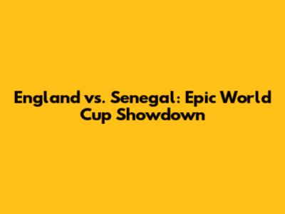 England vs. Senegal: Epic World Cup Showdown