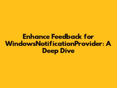 Enhance Feedback for WindowsNotificationProvider: A Deep Dive