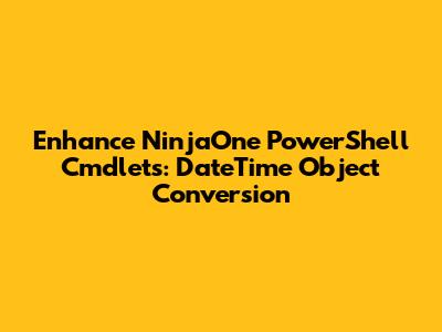Enhance NinjaOne PowerShell Cmdlets: DateTime Object Conversion