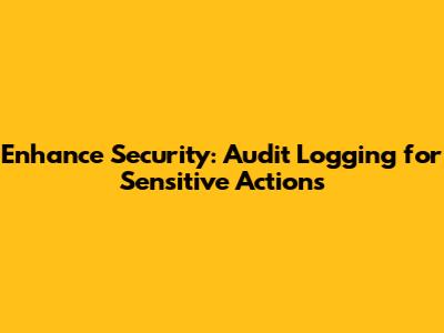 Enhance Security: Audit Logging for Sensitive Actions