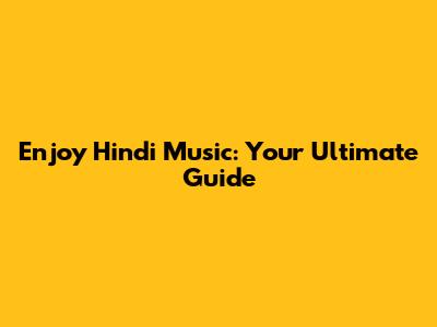 Enjoy Hindi Music: Your Ultimate Guide