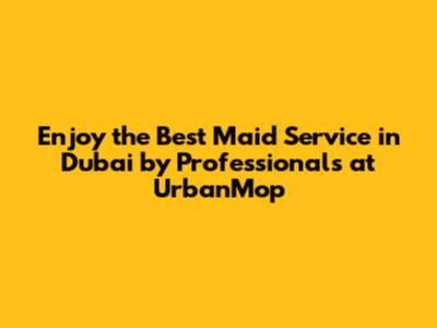 Enjoy the Best Maid Service in Dubai by Professionals at UrbanMop