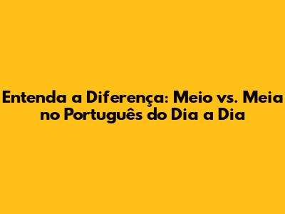 Entenda a Diferença: Meio vs. Meia no Português do Dia a Dia