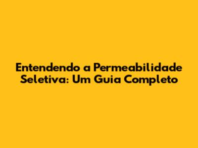 Entendendo a Permeabilidade Seletiva: Um Guia Completo