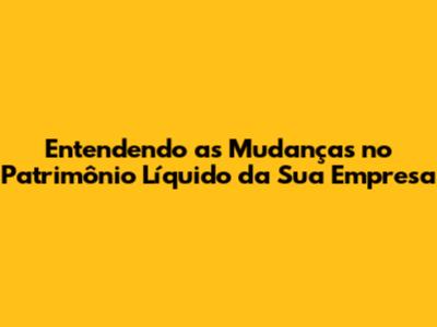 Entendendo as Mudanças no Patrimônio Líquido da Sua Empresa