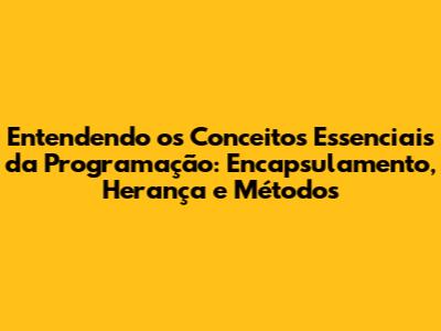 Entendendo os Conceitos Essenciais da Programação: Encapsulamento, Herança e Métodos