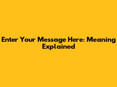 Enter Your Message Here: Meaning Explained