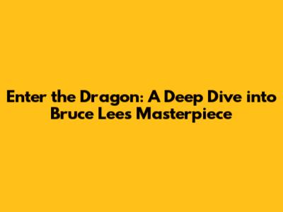 Enter the Dragon: A Deep Dive into Bruce Lee's Masterpiece