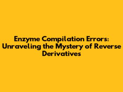 Enzyme Compilation Errors: Unraveling the Mystery of Reverse Derivatives