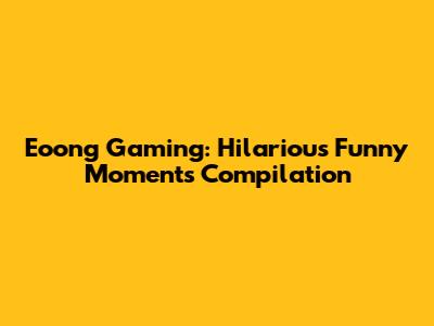 Eoong Gaming: Hilarious Funny Moments Compilation