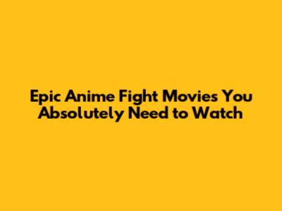 Epic Anime Fight Movies You Absolutely Need to Watch