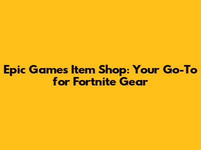 Epic Games Item Shop: Your Go-To for Fortnite Gear