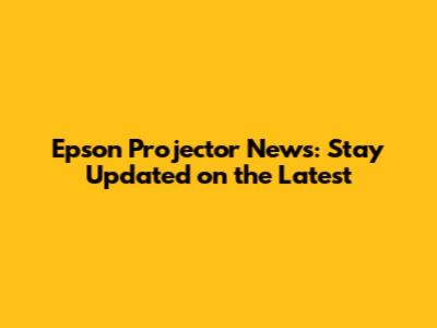 Epson Projector News: Stay Updated on the Latest