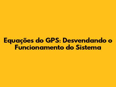 Equações do GPS: Desvendando o Funcionamento do Sistema