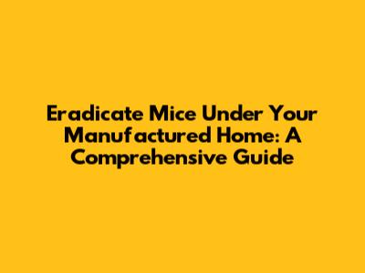 Eradicate Mice Under Your Manufactured Home: A Comprehensive Guide
