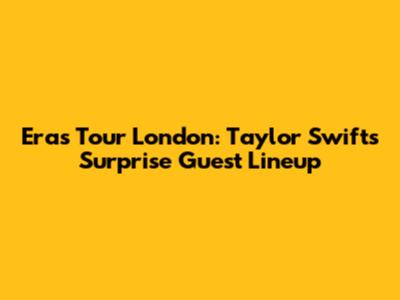 Eras Tour London: Taylor Swift's Surprise Guest Lineup