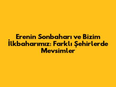 Eren'in Sonbaharı ve Bizim İlkbaharımız: Farklı Şehirlerde Mevsimler
