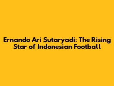 Ernando Ari Sutaryadi: The Rising Star of Indonesian Football