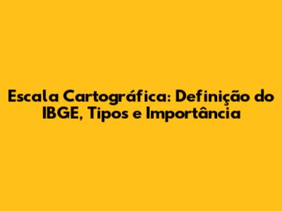 Escala Cartográfica: Definição do IBGE, Tipos e Importância