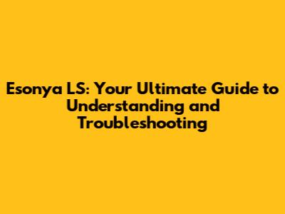Esonya LS: Your Ultimate Guide to Understanding and Troubleshooting
