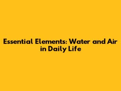 Essential Elements: Water and Air in Daily Life