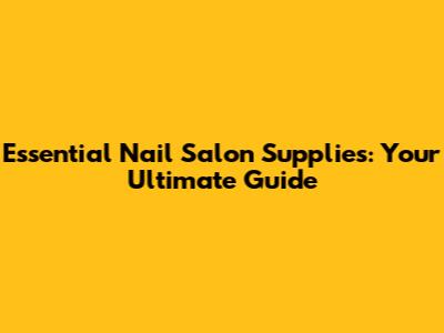 Essential Nail Salon Supplies: Your Ultimate Guide