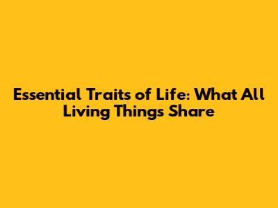 Essential Traits of Life: What All Living Things Share