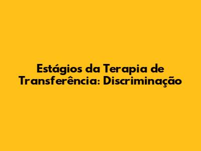 Estágios da Terapia de Transferência: Discriminação