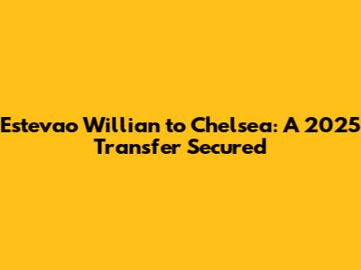Estevao Willian to Chelsea: A 2025 Transfer Secured
